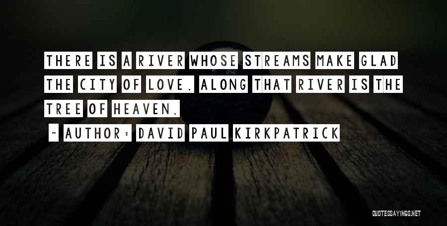 David Paul Kirkpatrick Quotes: There Is A River Whose Streams Make Glad The City Of Love. Along That River Is The Tree Of Heaven.