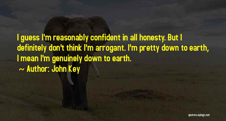 John Key Quotes: I Guess I'm Reasonably Confident In All Honesty. But I Definitely Don't Think I'm Arrogant. I'm Pretty Down To Earth,