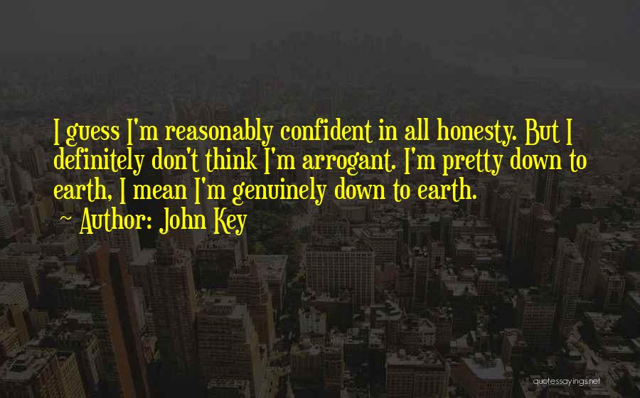 John Key Quotes: I Guess I'm Reasonably Confident In All Honesty. But I Definitely Don't Think I'm Arrogant. I'm Pretty Down To Earth,