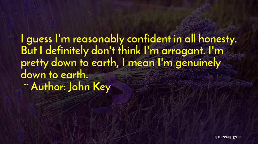 John Key Quotes: I Guess I'm Reasonably Confident In All Honesty. But I Definitely Don't Think I'm Arrogant. I'm Pretty Down To Earth,