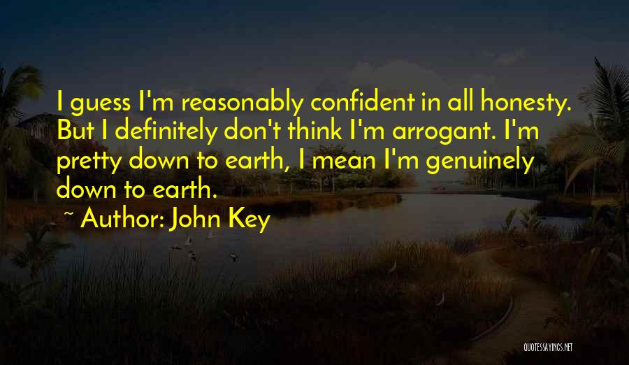 John Key Quotes: I Guess I'm Reasonably Confident In All Honesty. But I Definitely Don't Think I'm Arrogant. I'm Pretty Down To Earth,
