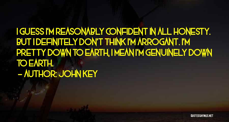 John Key Quotes: I Guess I'm Reasonably Confident In All Honesty. But I Definitely Don't Think I'm Arrogant. I'm Pretty Down To Earth,