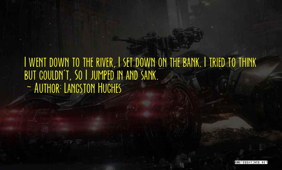 Langston Hughes Quotes: I Went Down To The River, I Set Down On The Bank. I Tried To Think But Couldn't, So I