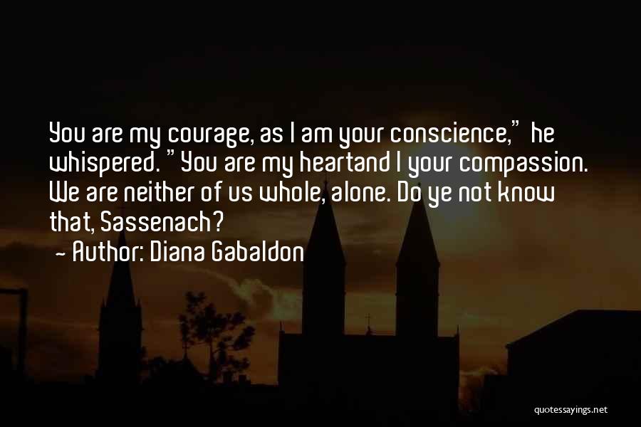 Diana Gabaldon Quotes: You Are My Courage, As I Am Your Conscience, He Whispered. You Are My Heartand I Your Compassion. We Are