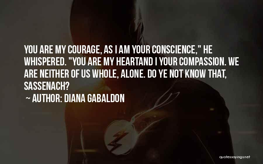 Diana Gabaldon Quotes: You Are My Courage, As I Am Your Conscience, He Whispered. You Are My Heartand I Your Compassion. We Are