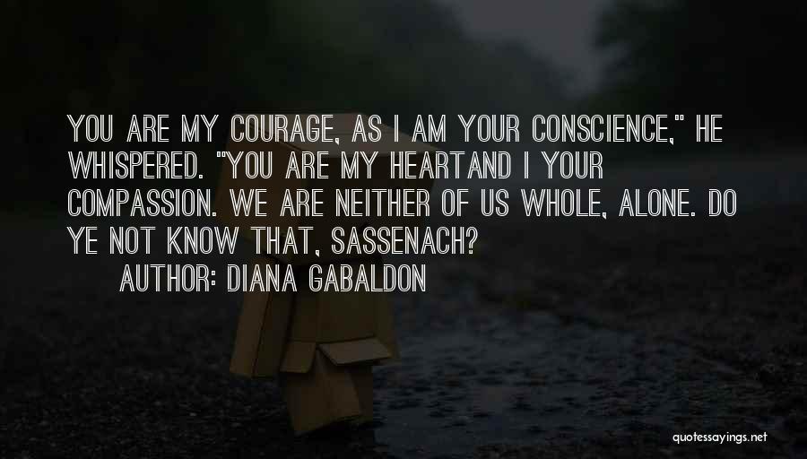 Diana Gabaldon Quotes: You Are My Courage, As I Am Your Conscience, He Whispered. You Are My Heartand I Your Compassion. We Are