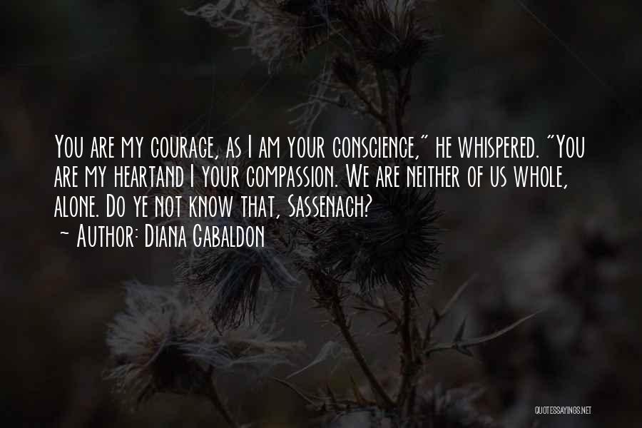 Diana Gabaldon Quotes: You Are My Courage, As I Am Your Conscience, He Whispered. You Are My Heartand I Your Compassion. We Are