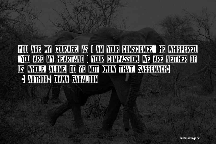 Diana Gabaldon Quotes: You Are My Courage, As I Am Your Conscience, He Whispered. You Are My Heartand I Your Compassion. We Are