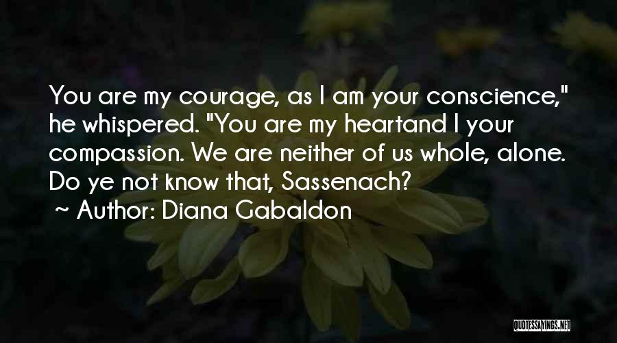 Diana Gabaldon Quotes: You Are My Courage, As I Am Your Conscience, He Whispered. You Are My Heartand I Your Compassion. We Are