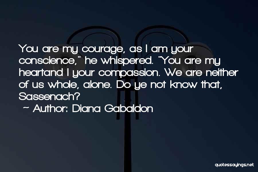 Diana Gabaldon Quotes: You Are My Courage, As I Am Your Conscience, He Whispered. You Are My Heartand I Your Compassion. We Are