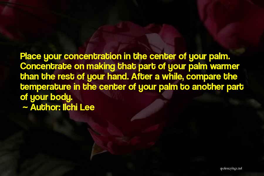 Ilchi Lee Quotes: Place Your Concentration In The Center Of Your Palm. Concentrate On Making That Part Of Your Palm Warmer Than The