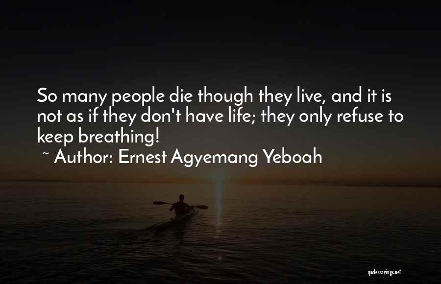 Ernest Agyemang Yeboah Quotes: So Many People Die Though They Live, And It Is Not As If They Don't Have Life; They Only Refuse