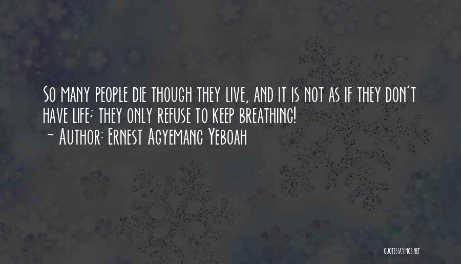 Ernest Agyemang Yeboah Quotes: So Many People Die Though They Live, And It Is Not As If They Don't Have Life; They Only Refuse