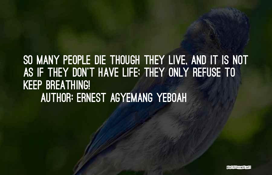 Ernest Agyemang Yeboah Quotes: So Many People Die Though They Live, And It Is Not As If They Don't Have Life; They Only Refuse