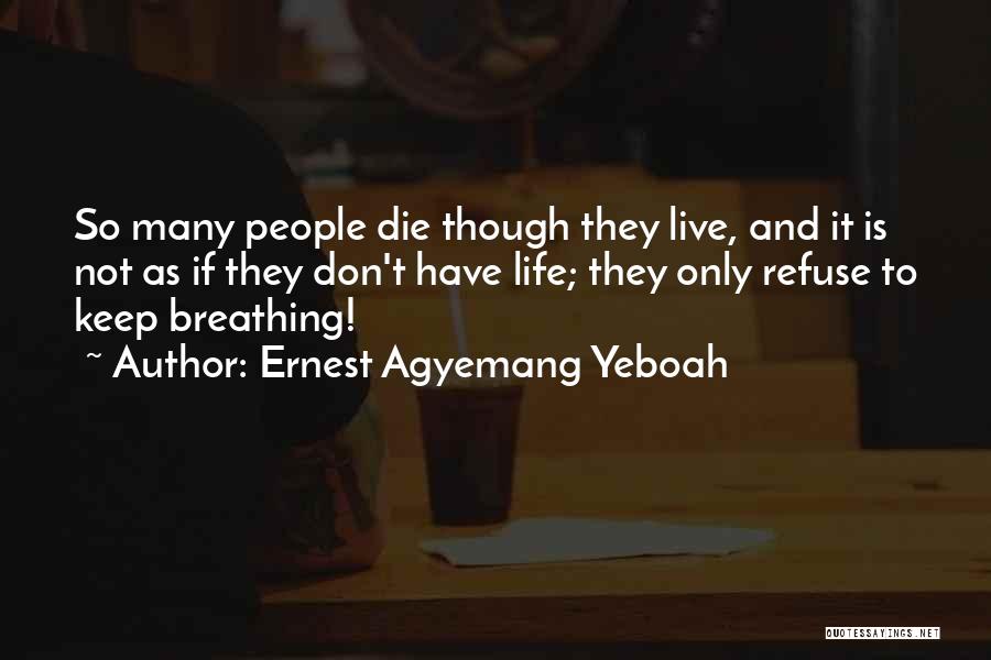 Ernest Agyemang Yeboah Quotes: So Many People Die Though They Live, And It Is Not As If They Don't Have Life; They Only Refuse
