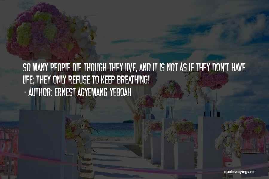 Ernest Agyemang Yeboah Quotes: So Many People Die Though They Live, And It Is Not As If They Don't Have Life; They Only Refuse