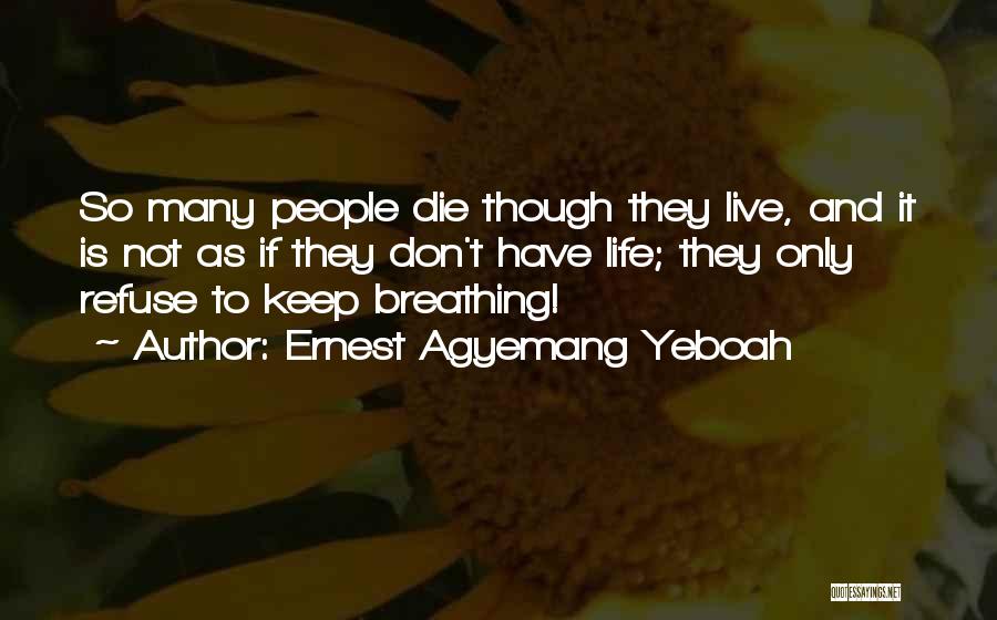 Ernest Agyemang Yeboah Quotes: So Many People Die Though They Live, And It Is Not As If They Don't Have Life; They Only Refuse