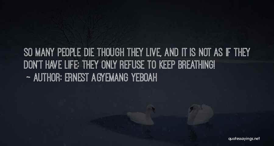 Ernest Agyemang Yeboah Quotes: So Many People Die Though They Live, And It Is Not As If They Don't Have Life; They Only Refuse