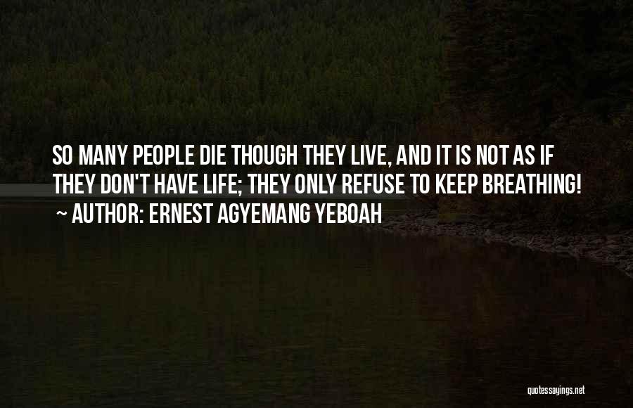 Ernest Agyemang Yeboah Quotes: So Many People Die Though They Live, And It Is Not As If They Don't Have Life; They Only Refuse