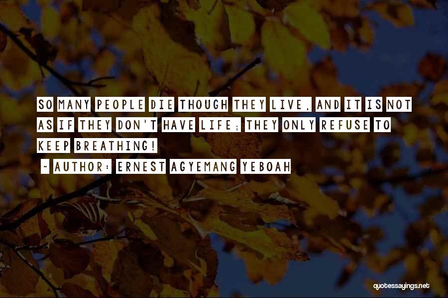 Ernest Agyemang Yeboah Quotes: So Many People Die Though They Live, And It Is Not As If They Don't Have Life; They Only Refuse