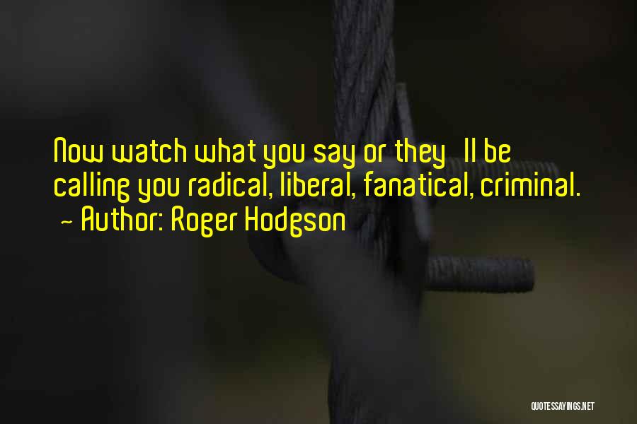 Roger Hodgson Quotes: Now Watch What You Say Or They'll Be Calling You Radical, Liberal, Fanatical, Criminal.