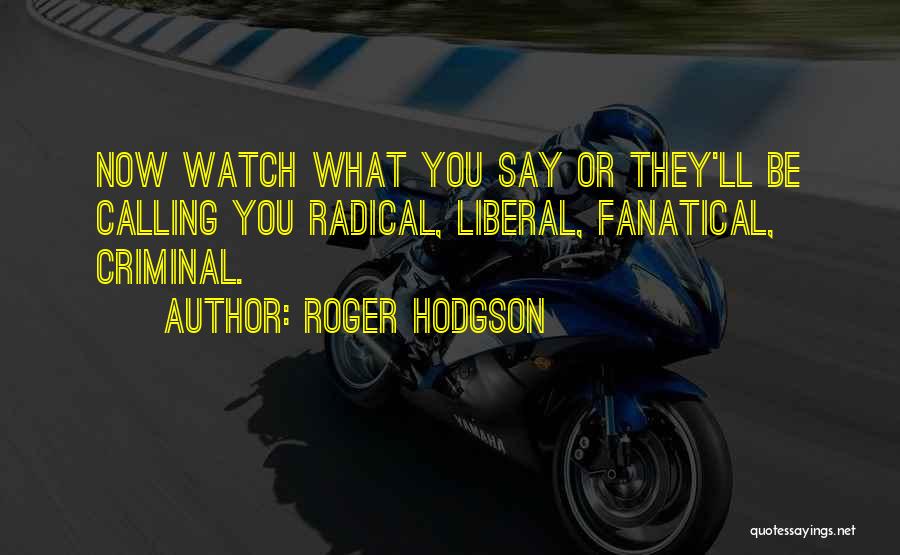 Roger Hodgson Quotes: Now Watch What You Say Or They'll Be Calling You Radical, Liberal, Fanatical, Criminal.