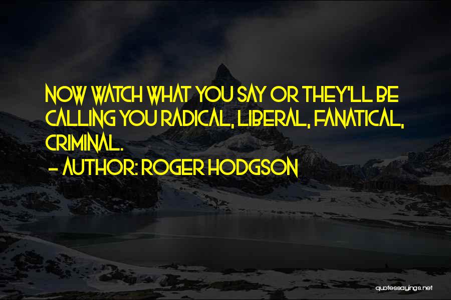 Roger Hodgson Quotes: Now Watch What You Say Or They'll Be Calling You Radical, Liberal, Fanatical, Criminal.