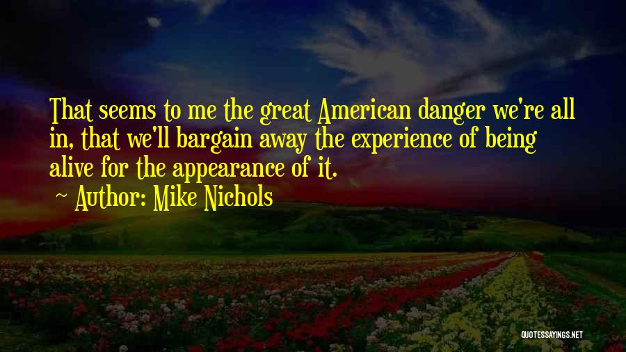 Mike Nichols Quotes: That Seems To Me The Great American Danger We're All In, That We'll Bargain Away The Experience Of Being Alive