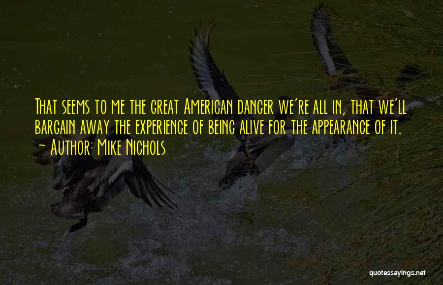 Mike Nichols Quotes: That Seems To Me The Great American Danger We're All In, That We'll Bargain Away The Experience Of Being Alive