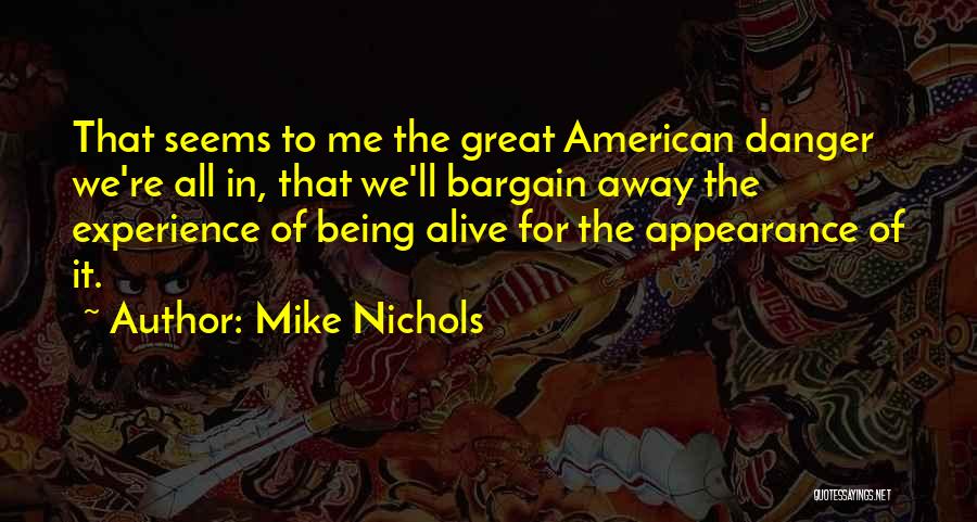 Mike Nichols Quotes: That Seems To Me The Great American Danger We're All In, That We'll Bargain Away The Experience Of Being Alive