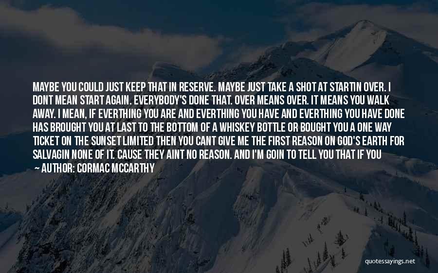 Cormac McCarthy Quotes: Maybe You Could Just Keep That In Reserve. Maybe Just Take A Shot At Startin Over. I Dont Mean Start
