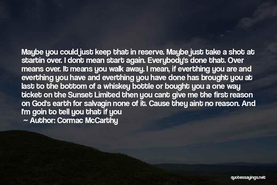 Cormac McCarthy Quotes: Maybe You Could Just Keep That In Reserve. Maybe Just Take A Shot At Startin Over. I Dont Mean Start