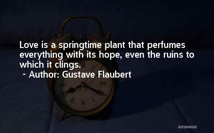 Gustave Flaubert Quotes: Love Is A Springtime Plant That Perfumes Everything With Its Hope, Even The Ruins To Which It Clings.
