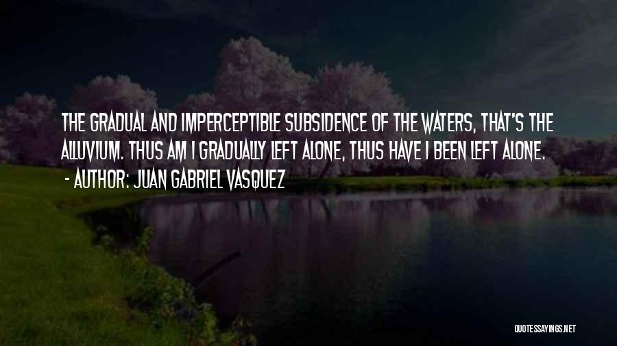 Juan Gabriel Vasquez Quotes: The Gradual And Imperceptible Subsidence Of The Waters, That's The Alluvium. Thus Am I Gradually Left Alone, Thus Have I