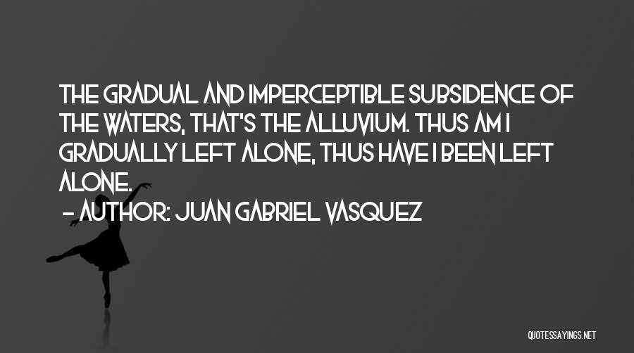 Juan Gabriel Vasquez Quotes: The Gradual And Imperceptible Subsidence Of The Waters, That's The Alluvium. Thus Am I Gradually Left Alone, Thus Have I