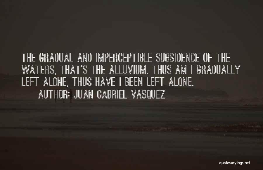 Juan Gabriel Vasquez Quotes: The Gradual And Imperceptible Subsidence Of The Waters, That's The Alluvium. Thus Am I Gradually Left Alone, Thus Have I