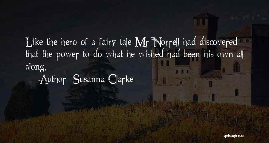 Susanna Clarke Quotes: Like The Hero Of A Fairy-tale Mr Norrell Had Discovered That The Power To Do What He Wished Had Been