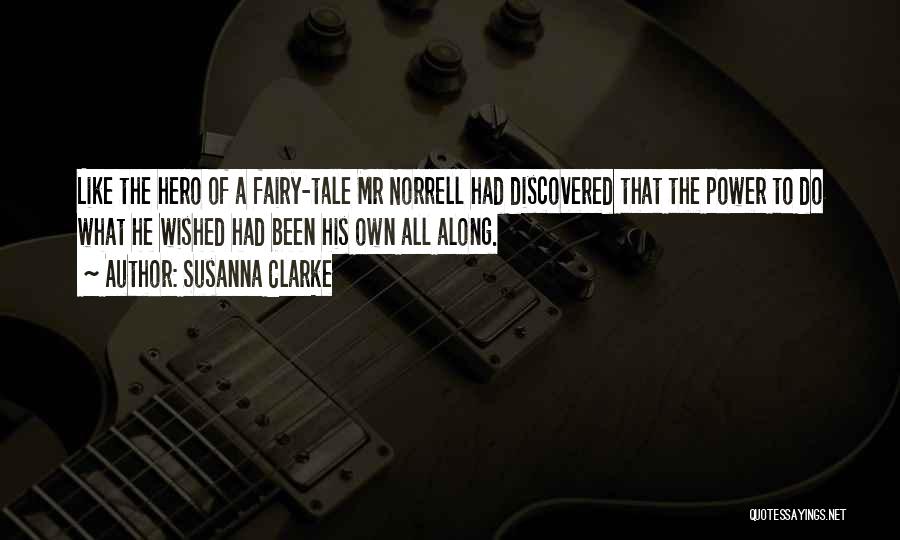 Susanna Clarke Quotes: Like The Hero Of A Fairy-tale Mr Norrell Had Discovered That The Power To Do What He Wished Had Been