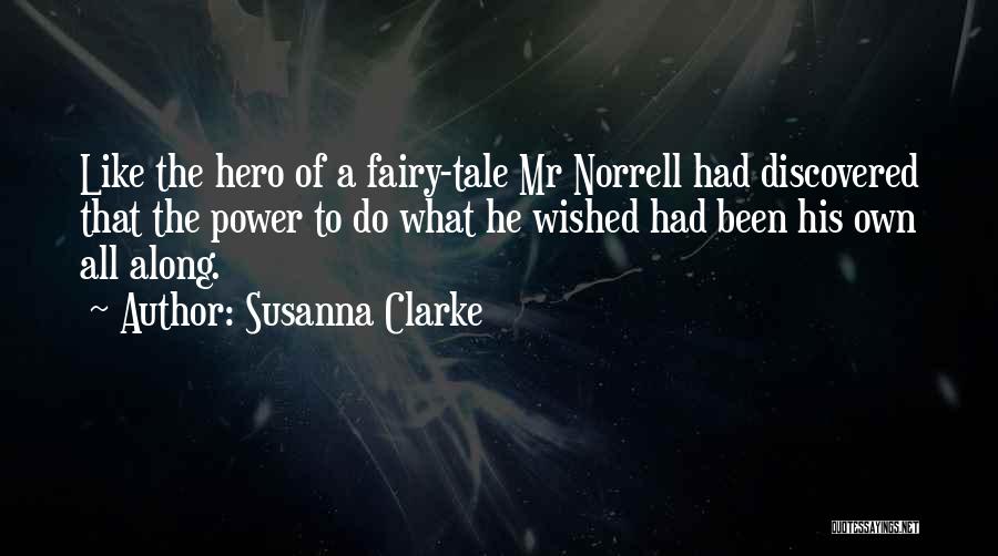 Susanna Clarke Quotes: Like The Hero Of A Fairy-tale Mr Norrell Had Discovered That The Power To Do What He Wished Had Been