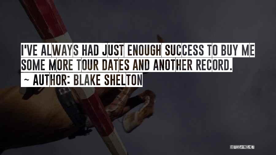 Blake Shelton Quotes: I've Always Had Just Enough Success To Buy Me Some More Tour Dates And Another Record.