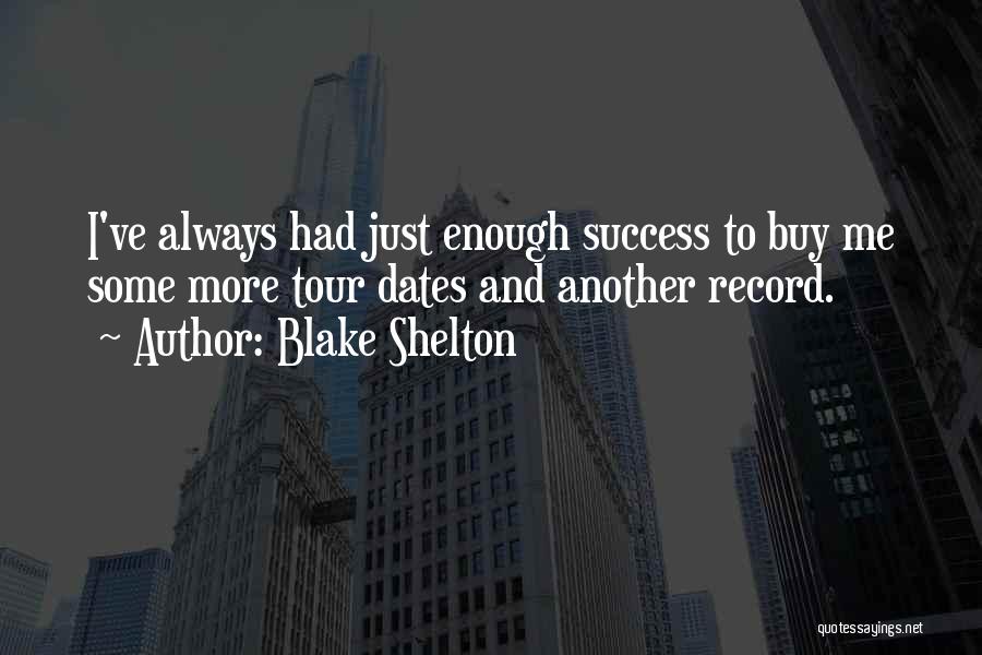 Blake Shelton Quotes: I've Always Had Just Enough Success To Buy Me Some More Tour Dates And Another Record.