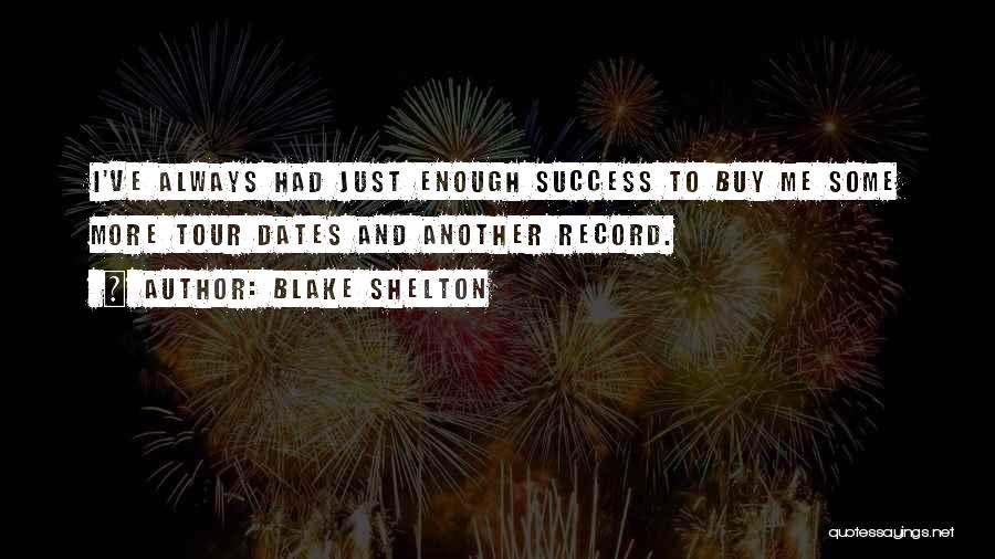 Blake Shelton Quotes: I've Always Had Just Enough Success To Buy Me Some More Tour Dates And Another Record.