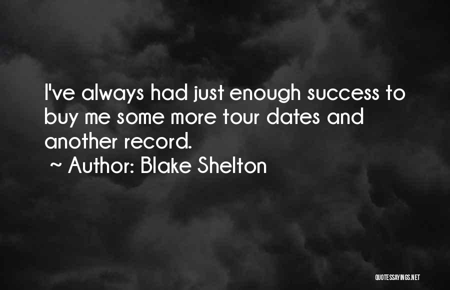 Blake Shelton Quotes: I've Always Had Just Enough Success To Buy Me Some More Tour Dates And Another Record.