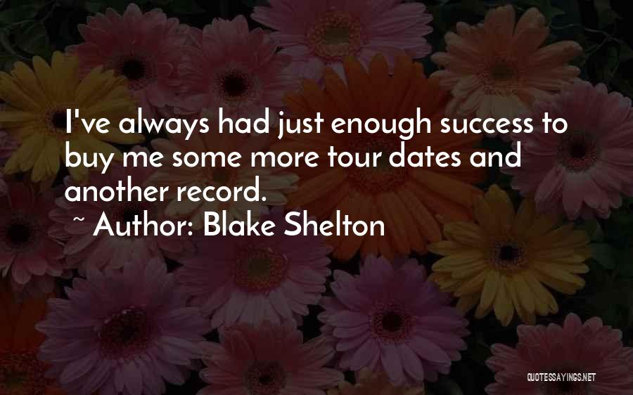 Blake Shelton Quotes: I've Always Had Just Enough Success To Buy Me Some More Tour Dates And Another Record.