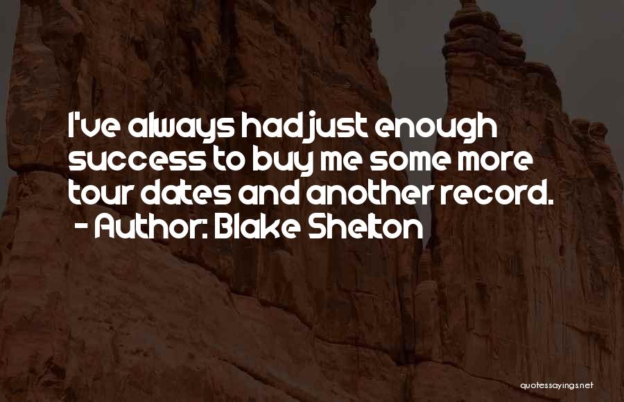 Blake Shelton Quotes: I've Always Had Just Enough Success To Buy Me Some More Tour Dates And Another Record.