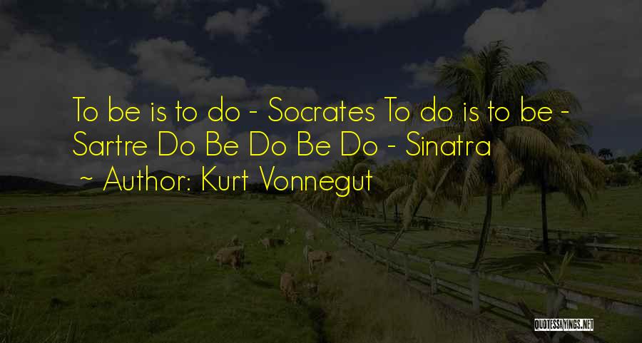 Kurt Vonnegut Quotes: To Be Is To Do - Socrates To Do Is To Be - Sartre Do Be Do Be Do -