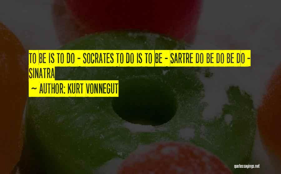 Kurt Vonnegut Quotes: To Be Is To Do - Socrates To Do Is To Be - Sartre Do Be Do Be Do -
