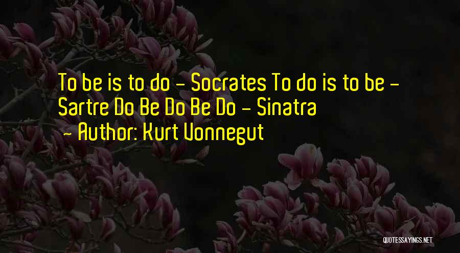 Kurt Vonnegut Quotes: To Be Is To Do - Socrates To Do Is To Be - Sartre Do Be Do Be Do -