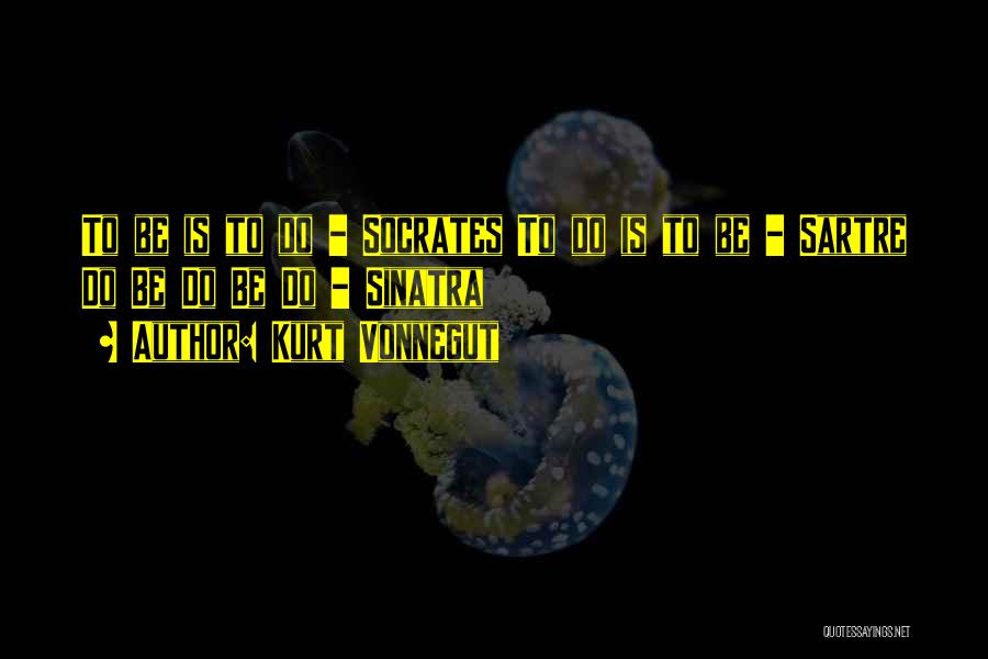Kurt Vonnegut Quotes: To Be Is To Do - Socrates To Do Is To Be - Sartre Do Be Do Be Do -