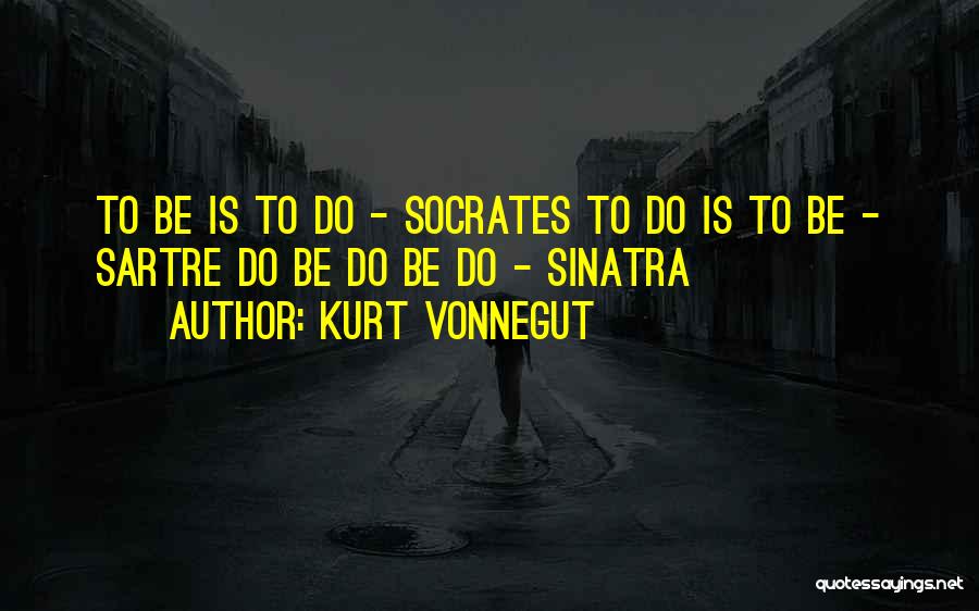 Kurt Vonnegut Quotes: To Be Is To Do - Socrates To Do Is To Be - Sartre Do Be Do Be Do -